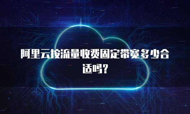 阿里云按流量收费固定带宽多少合适吗?