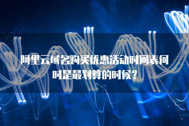 阿里云域名购买优惠活动时间表何时是最划算的时候?