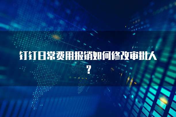钉钉日常费用报销如何修改审批人？
