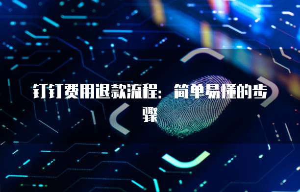 钉钉费用退款流程:简单易懂的步骤