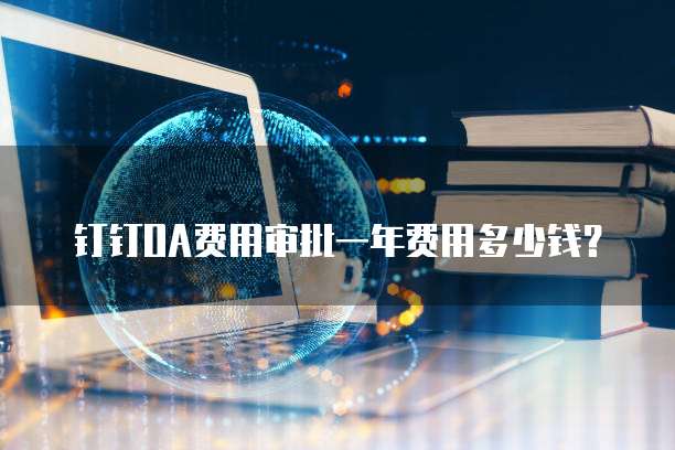 钉钉OA费用审批一年费用多少钱？