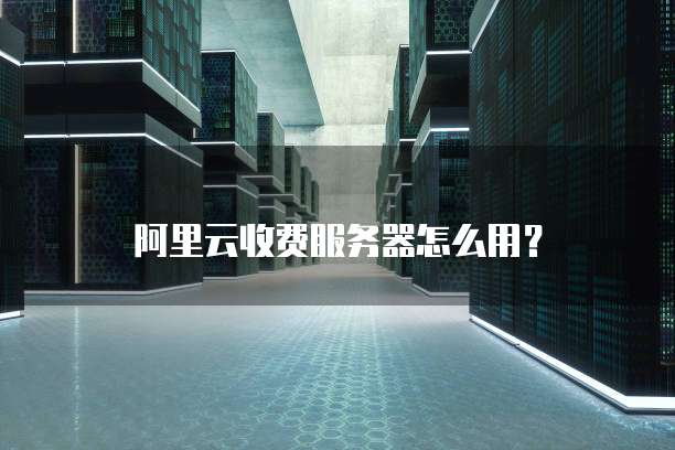 阿里云收费服务器怎么用?