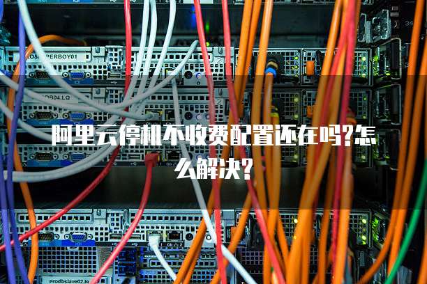 阿里云停机不收费配置还在吗?怎么解决?