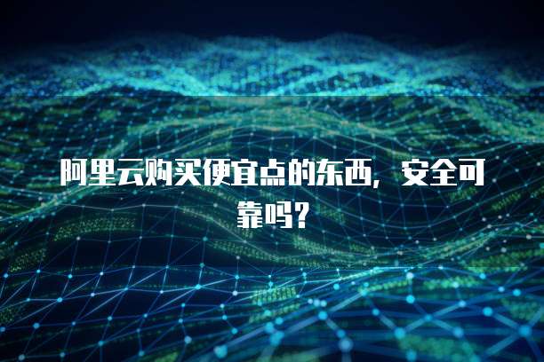 阿里云购买便宜点的东西,安全可靠吗?