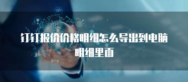 钉钉报价价格明细怎么导出到电脑明细里面