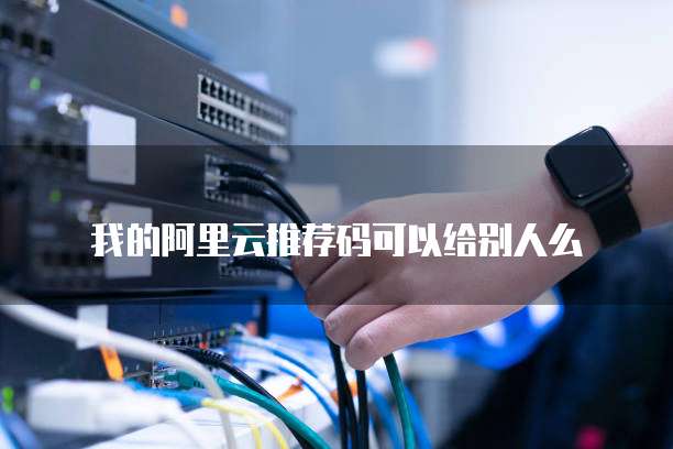 我的阿里云推荐码可以给别人么