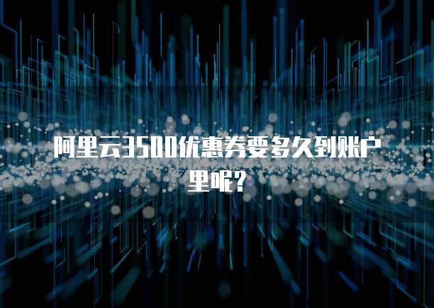 阿里云3500优惠券要多久到账户里呢?
