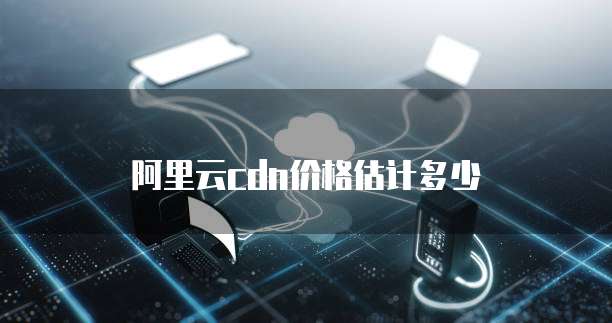 阿里云cdn价格估计多少