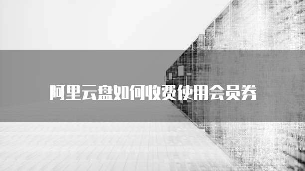 阿里云盘如何收费使用会员券