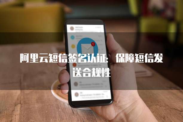 阿里云短信签名认证：保障短信发送合规性