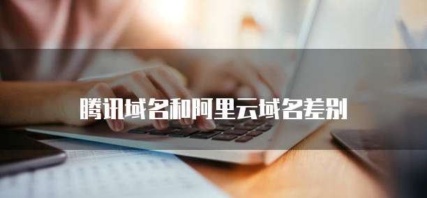 腾讯域名和阿里云域名差别