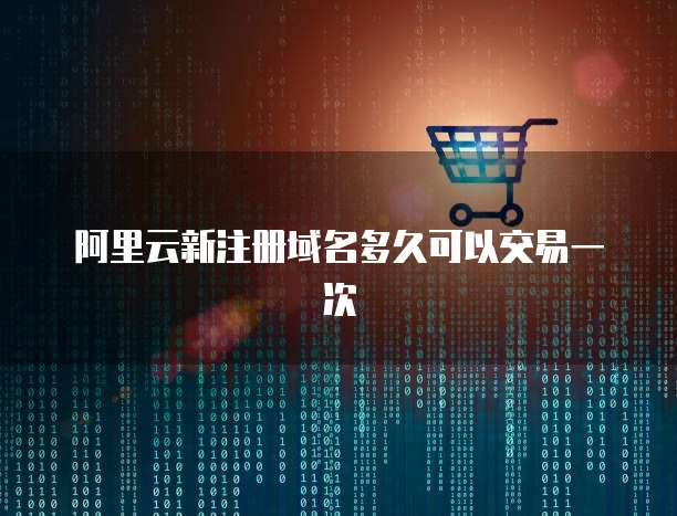 阿里云新注册域名多久可以交易一次