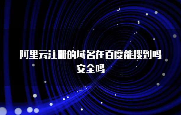 阿里云注册的域名在百度能搜到吗安全吗