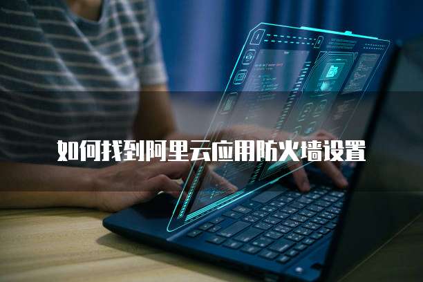 如何找到阿里云应用防火墙设置