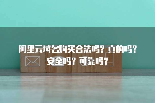 阿里云域名购买合法吗?真的吗?安全吗?可靠吗?