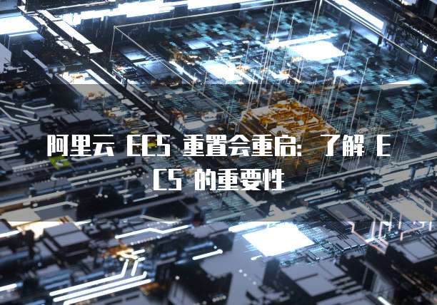 阿里云 ECS 重置会重启:了解 ECS 的重要性
