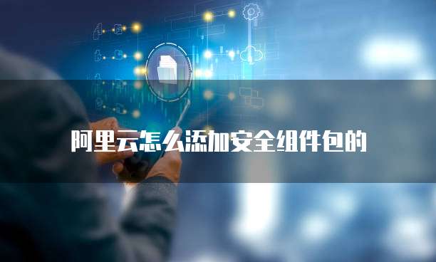 阿里云怎么添加安全组件包的
