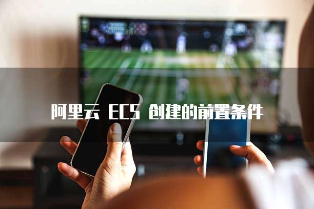 阿里云 ECS 创建的前置条件