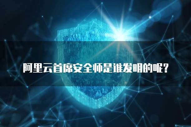 阿里云首席安全师是谁发明的呢?