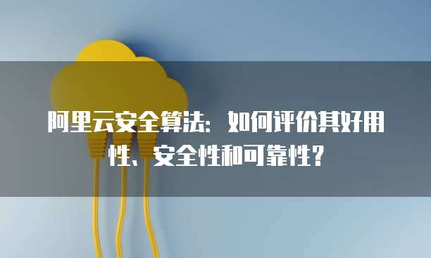 阿里云安全算法:如何评价其好用性、安全性和可靠性?