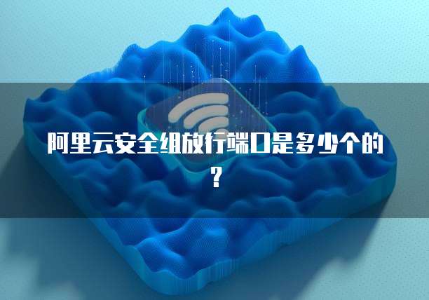 阿里云安全组放行端口是多少个的?