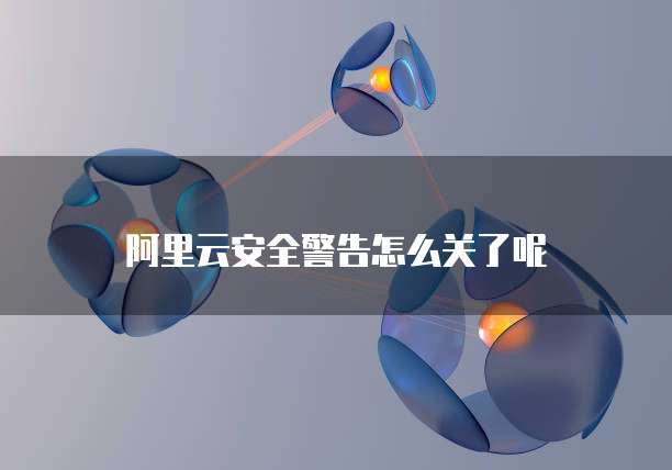 阿里云安全警告怎么关了呢