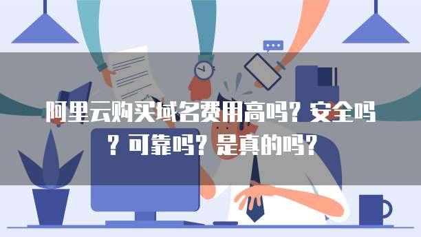 阿里云购买域名费用高吗?安全吗?可靠吗?是真的吗?