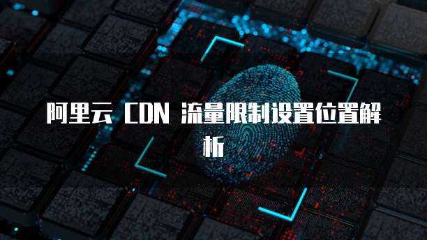 阿里云 CDN 流量限制设置位置解析