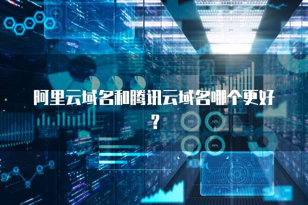阿里云域名和腾讯云域名哪个更好？