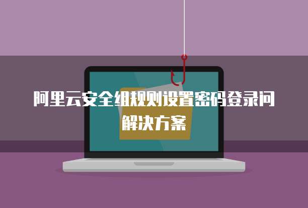 阿里云安全组规则设置密码登录问解决方案