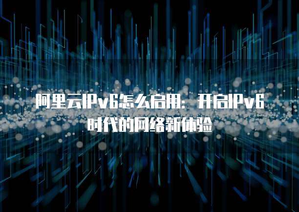 阿里云IPv6怎么启用:开启IPv6时代的网络新体验