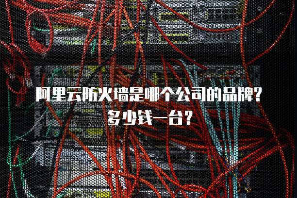 阿里云防火墙是哪个公司的品牌?多少钱一台?