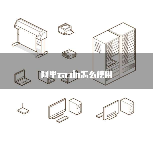 阿里云cdn怎么使用