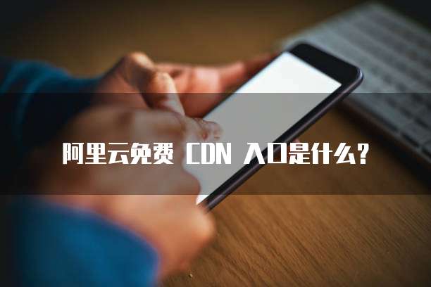 阿里云免费 CDN 入口是什么？
