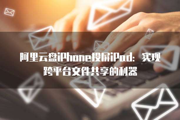 阿里云盘iPhone投屏iPad:实现跨平台文件共享的利器