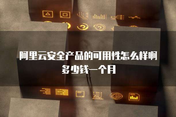 阿里云安全产品的可用性怎么样啊多少钱一个月