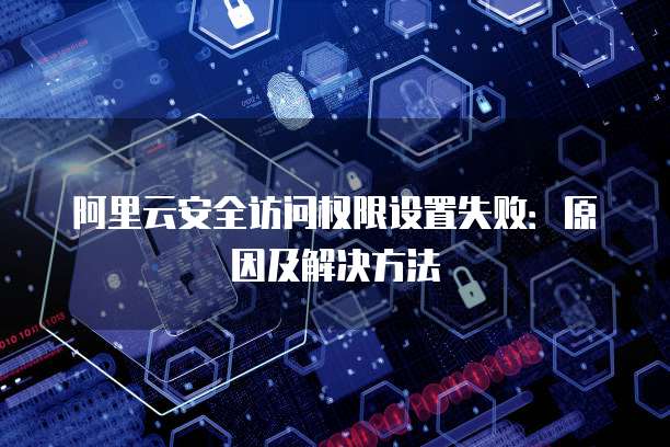 阿里云安全访问权限设置失败:原因及解决方法