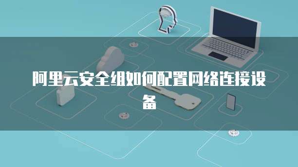 阿里云安全组如何配置网络连接设备