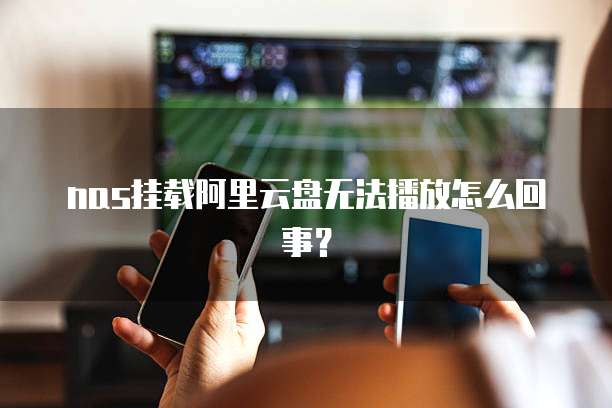 nas挂载阿里云盘无法播放怎么回事？