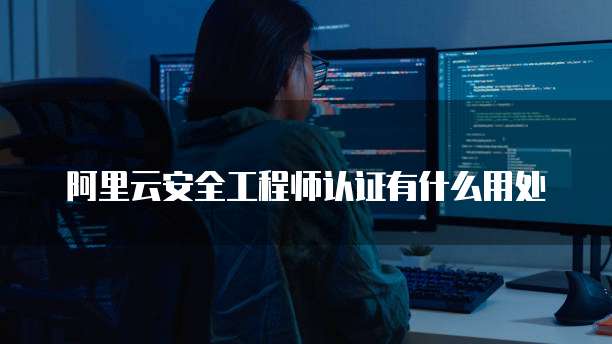 阿里云安全工程师认证有什么用处