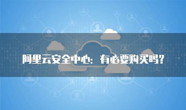 阿里云安全中心:有必要购买吗?