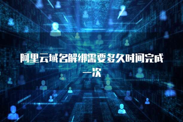 阿里云域名解绑需要多久时间完成一次