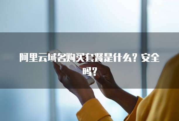 阿里云域名购买套餐是什么?安全吗?