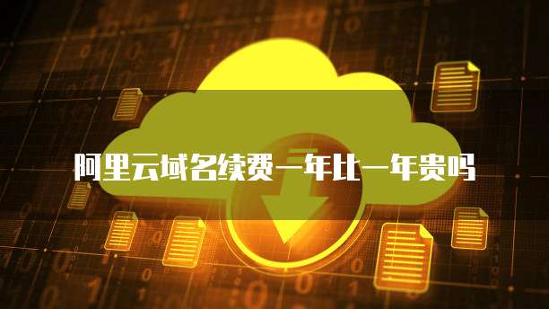 阿里云域名续费一年比一年贵吗