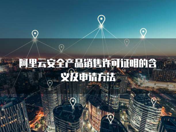阿里云安全产品销售许可证明的含义及申请方法