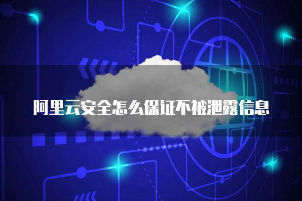 阿里云安全怎么保证不被泄露信息