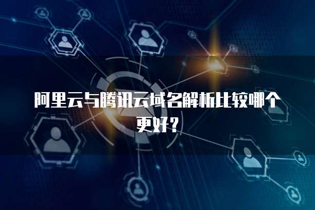 阿里云与腾讯云域名解析比较哪个更好？