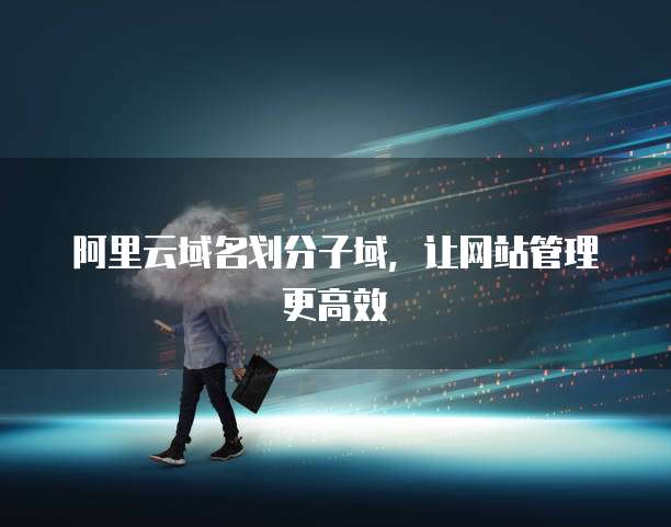 阿里云域名划分子域,让网站管理更高效