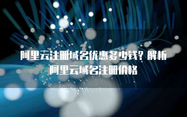阿里云注册域名优惠多少钱?解析阿里云域名注册价格