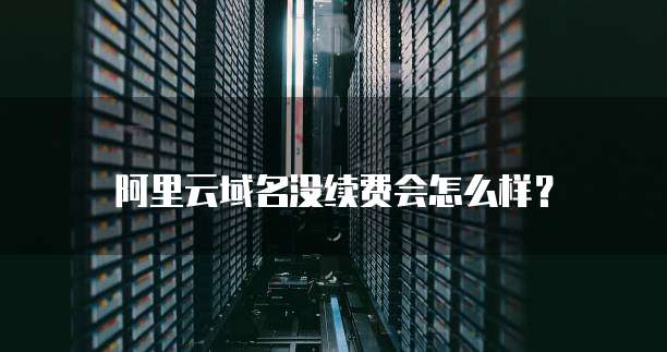 阿里云域名没续费会怎么样?